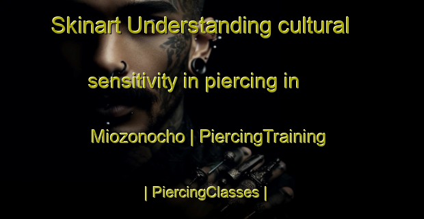 Skinart Understanding cultural sensitivity in piercing in Miozonocho | PiercingTraining | PiercingClasses | SkinartTraining-Japan